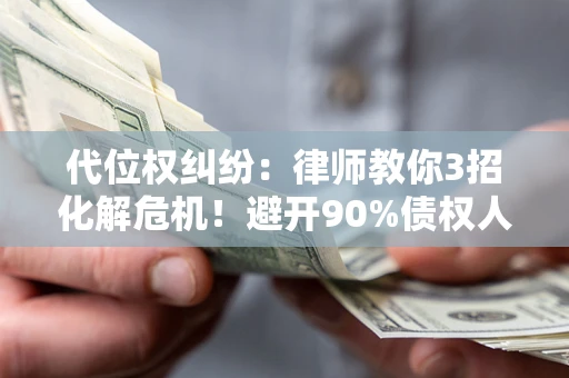 济南代位权纠纷：律师教你3招化解危机！避开90%债权人踩过的坑
