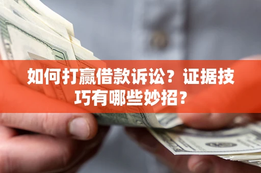 济南如何打赢借款诉讼？证据技巧有哪些妙招？